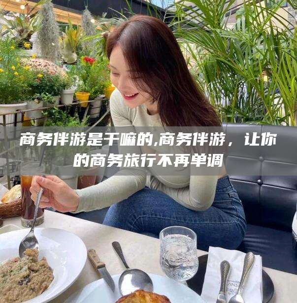 大悟商务伴游是干嘛的,商务伴游，让你的商务旅行不再单调