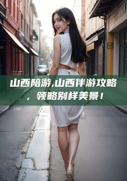 大悟山西陪游,山西伴游攻略，领略别样美景！