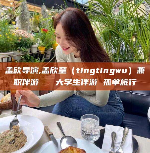 大悟孟欣导演,孟欣童（tingtingwu）兼职伴游   大学生伴游 孤单旅行
