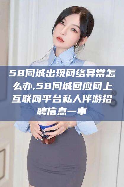 大悟58同城出现网络异常怎么办,58同城回应网上互联网平台私人伴游招聘信息一事