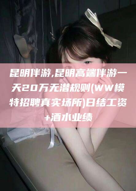 大悟昆明伴游,昆明高端伴游一天20万无潜规则(WW模特招聘真实场所)日结工资+酒水业绩