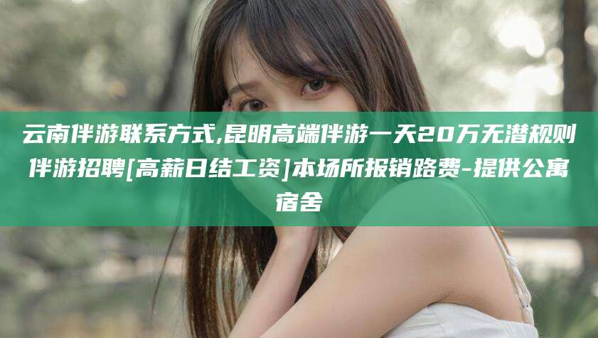 大悟云南伴游联系方式,昆明高端伴游一天20万无潜规则伴游招聘[高薪日结工资]本场所报销路费-提供公寓宿舍