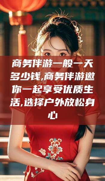 大悟商务伴游一般一天多少钱,商务伴游邀你一起享受优质生活,选择户外放松身心