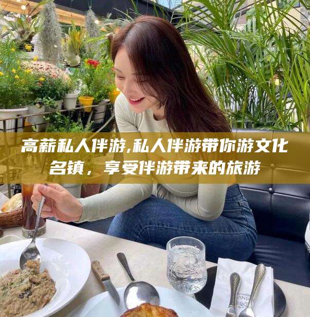 大悟高薪私人伴游,私人伴游带你游文化名镇，享受伴游带来的旅游