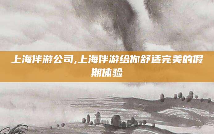 大悟上海伴游公司,上海伴游给你舒适完美的假期体验