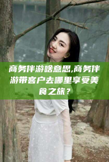 大悟商务伴游啥意思,商务伴游带客户去哪里享受美食之旅？