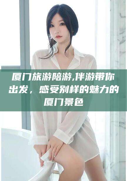 大悟厦门旅游陪游,伴游带你出发，感受别样的魅力的厦门景色