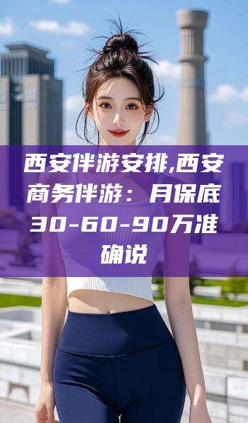大悟西安伴游安排,西安商务伴游：月保底30-60-90万准确说