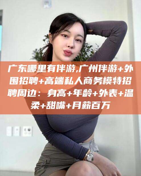 大悟广东哪里有伴游,广州伴游+外围招聘+高端私人商务模特招聘周边：身高+年龄+外表+温柔+甜嘴+月薪百万