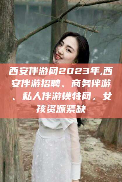 大悟西安伴游网2023年,西安伴游招聘、商务伴游、私人伴游模特网，女孩资源紧缺