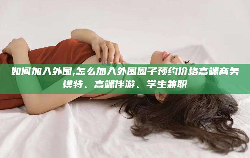 大悟如何加入外围,怎么加入外围圈子预约价格高端商务模特、高端伴游、学生兼职