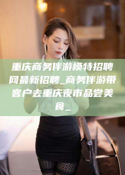 大悟重庆商务伴游模特招聘网最新招聘_商务伴游带客户去重庆夜市品尝美食_