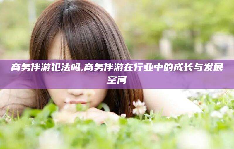 大悟商务伴游犯法吗,商务伴游在行业中的成长与发展空间