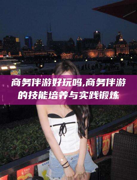 大悟商务伴游好玩吗,商务伴游的技能培养与实践锻炼
