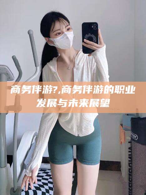 大悟商务伴游?,商务伴游的职业发展与未来展望