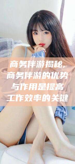 大悟商务伴游揭秘,商务伴游的优势与作用是提高工作效率的关键