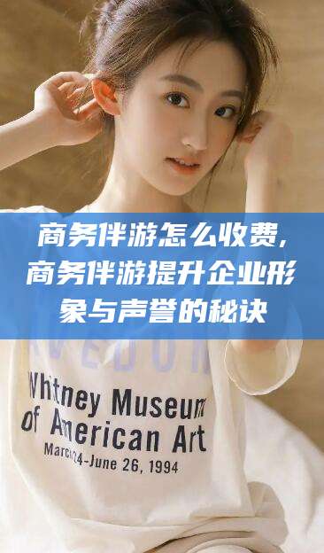 大悟商务伴游怎么收费,商务伴游提升企业形象与声誉的秘诀