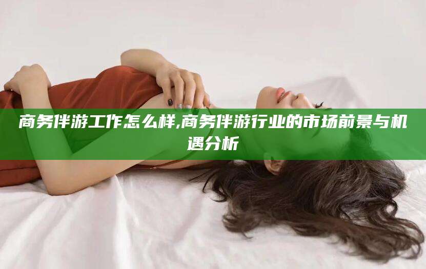 大悟商务伴游工作怎么样,商务伴游行业的市场前景与机遇分析