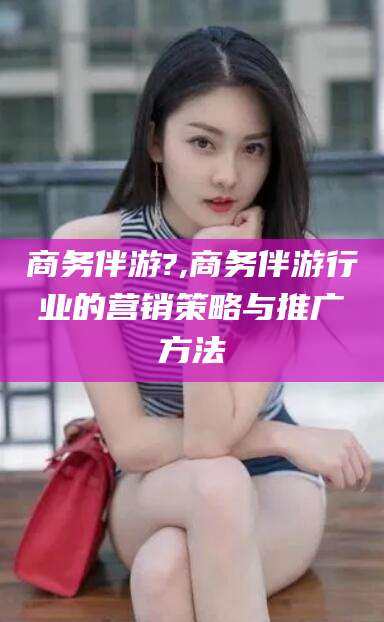 大悟商务伴游?,商务伴游行业的营销策略与推广方法