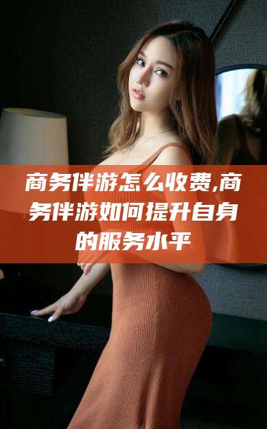 大悟商务伴游怎么收费,商务伴游如何提升自身的服务水平