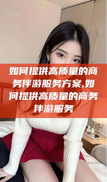 大悟如何提供高质量的商务伴游服务方案,如何提供高质量的商务伴游服务