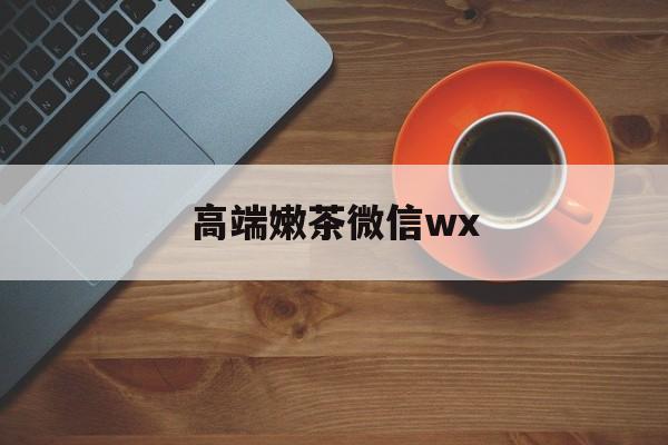 微信最新版708最新资讯（谁能告诉我哪里有大悟高端嫩茶微信wx？）