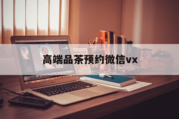 大悟关于高端品茶预约微信vx的信息