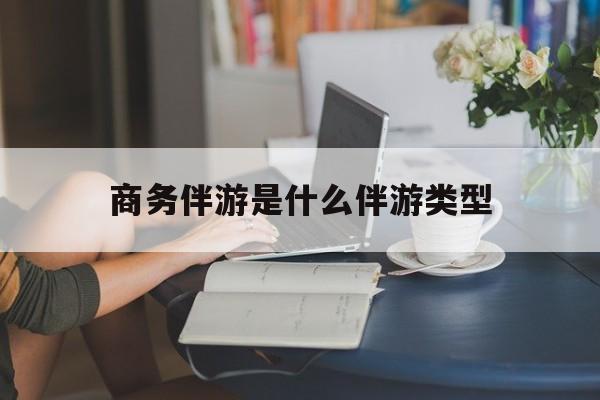 商务伴游是什么伴游类型的最新资讯（谁能告诉我哪里有大悟商务伴游是什么伴游类型？）
