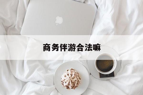 商务伴游是正经工作吗最新资讯（谁能告诉我哪里有大悟商务伴游合法嘛？）